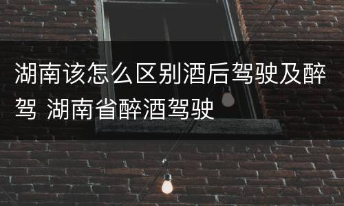 湖南该怎么区别酒后驾驶及醉驾 湖南省醉酒驾驶