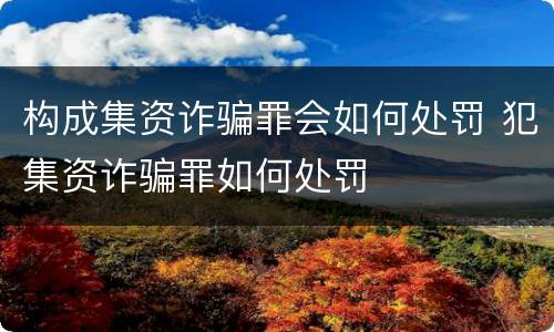 构成集资诈骗罪会如何处罚 犯集资诈骗罪如何处罚