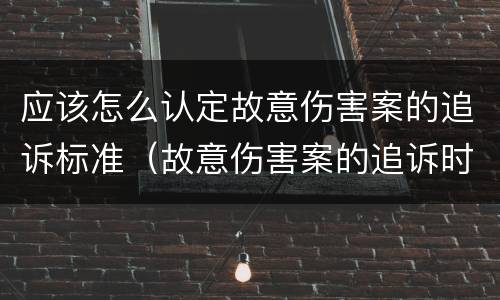 应该怎么认定故意伤害案的追诉标准（故意伤害案的追诉时效）