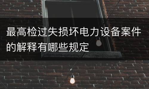 最高检过失损坏电力设备案件的解释有哪些规定