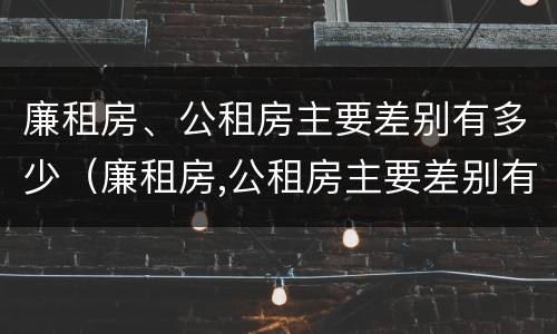 廉租房、公租房主要差别有多少（廉租房,公租房主要差别有多少套房）