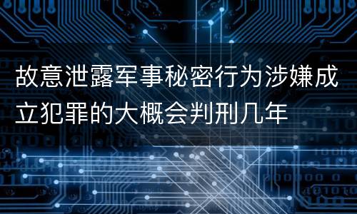 故意泄露军事秘密行为涉嫌成立犯罪的大概会判刑几年