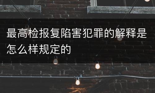 最高检报复陷害犯罪的解释是怎么样规定的