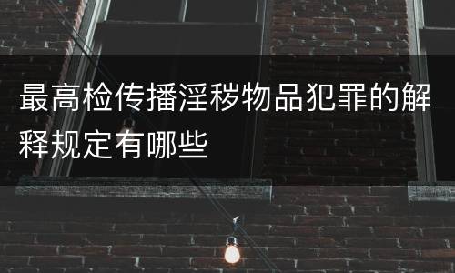 最高检传播淫秽物品犯罪的解释规定有哪些