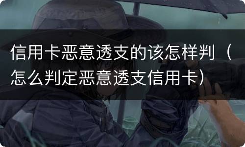 信用卡恶意透支的该怎样判（怎么判定恶意透支信用卡）