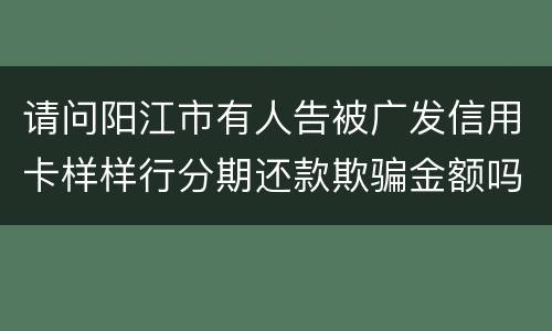 请问阳江市有人告被广发信用卡样样行分期还款欺骗金额吗
