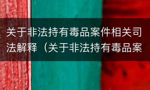 关于非法持有毒品案件相关司法解释（关于非法持有毒品案件相关司法解释最新）