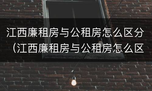 江西廉租房与公租房怎么区分（江西廉租房与公租房怎么区分出来）