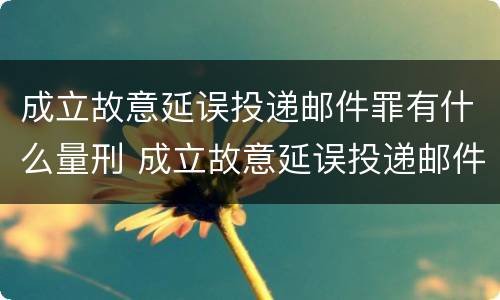 成立故意延误投递邮件罪有什么量刑 成立故意延误投递邮件罪有什么量刑规定