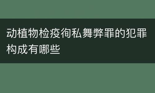 动植物检疫徇私舞弊罪的犯罪构成有哪些