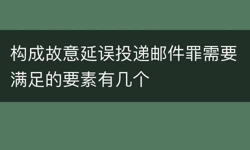 构成故意延误投递邮件罪需要满足的要素有几个