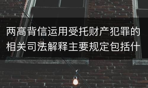 两高背信运用受托财产犯罪的相关司法解释主要规定包括什么