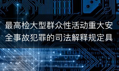 最高检大型群众性活动重大安全事故犯罪的司法解释规定具体是什么