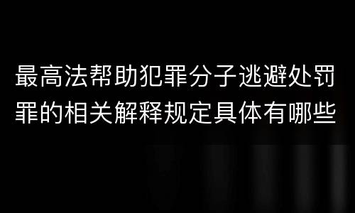 最高法帮助犯罪分子逃避处罚罪的相关解释规定具体有哪些主要内容