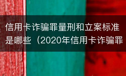 信用卡诈骗罪量刑和立案标准是哪些（2020年信用卡诈骗罪构成要件）