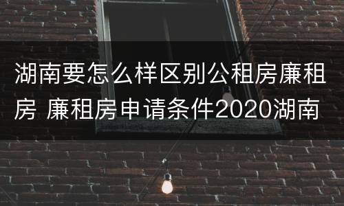 湖南要怎么样区别公租房廉租房 廉租房申请条件2020湖南