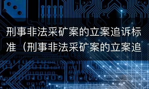 刑事非法采矿案的立案追诉标准（刑事非法采矿案的立案追诉标准是）