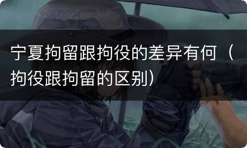 宁夏拘留跟拘役的差异有何（拘役跟拘留的区别）