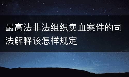 最高法非法组织卖血案件的司法解释该怎样规定