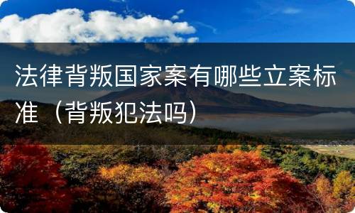 法律背叛国家案有哪些立案标准（背叛犯法吗）