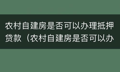 农村自建房是否可以办理抵押贷款（农村自建房是否可以办理抵押贷款呢）