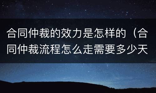 合同仲裁的效力是怎样的（合同仲裁流程怎么走需要多少天）