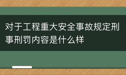 对于工程重大安全事故规定刑事刑罚内容是什么样