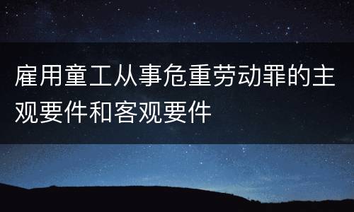 雇用童工从事危重劳动罪的主观要件和客观要件