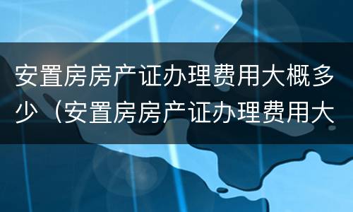 安置房房产证办理费用大概多少（安置房房产证办理费用大概多少）