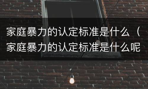 家庭暴力的认定标准是什么（家庭暴力的认定标准是什么呢）