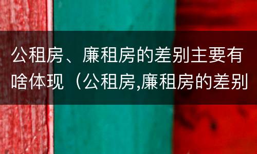 公租房、廉租房的差别主要有啥体现（公租房,廉租房的差别主要有啥体现呢）