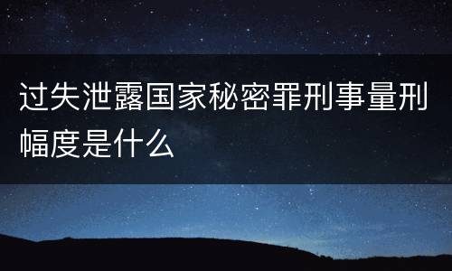 过失泄露国家秘密罪刑事量刑幅度是什么