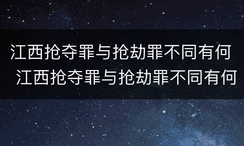 江西抢夺罪与抢劫罪不同有何 江西抢夺罪与抢劫罪不同有何关系