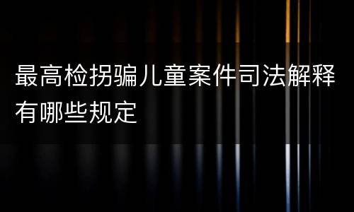 最高检拐骗儿童案件司法解释有哪些规定