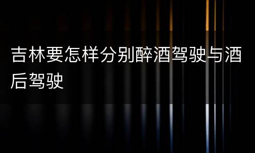 吉林要怎样分别醉酒驾驶与酒后驾驶