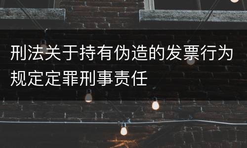 刑法关于持有伪造的发票行为规定定罪刑事责任