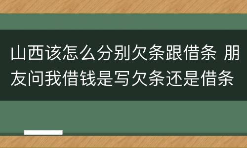 山西该怎么分别欠条跟借条 朋友问我借钱是写欠条还是借条