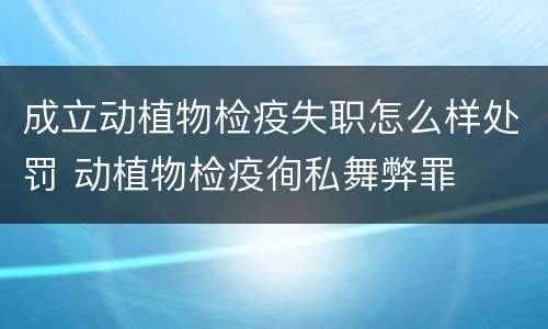 成立动植物检疫失职怎么样处罚 动植物检疫徇私舞弊罪