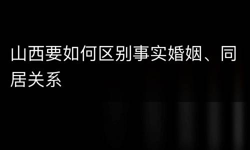 山西要如何区别事实婚姻、同居关系