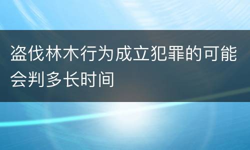 盗伐林木行为成立犯罪的可能会判多长时间