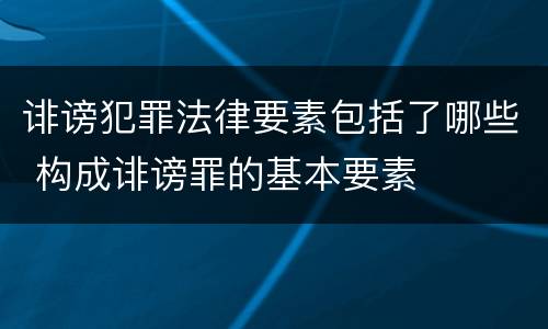 诽谤犯罪法律要素包括了哪些 构成诽谤罪的基本要素