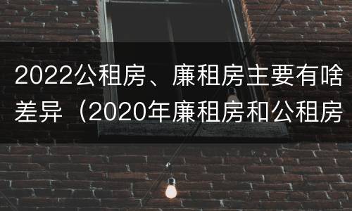 2022公租房、廉租房主要有啥差异（2020年廉租房和公租房的区别）