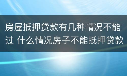 房屋抵押贷款有几种情况不能过 什么情况房子不能抵押贷款