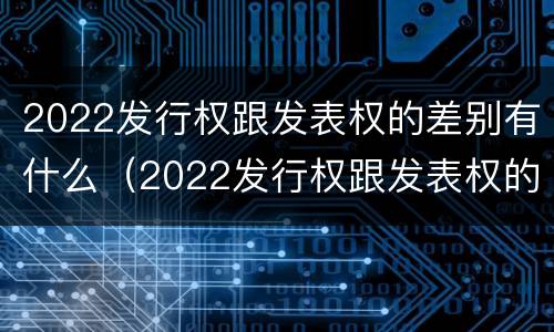 2022发行权跟发表权的差别有什么（2022发行权跟发表权的差别有什么区别）