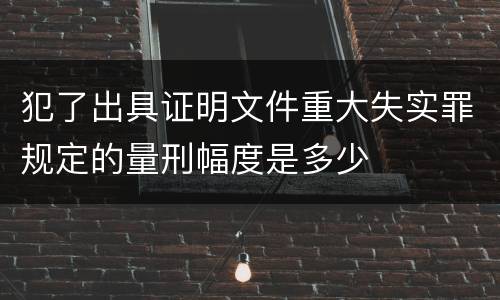 犯了出具证明文件重大失实罪规定的量刑幅度是多少