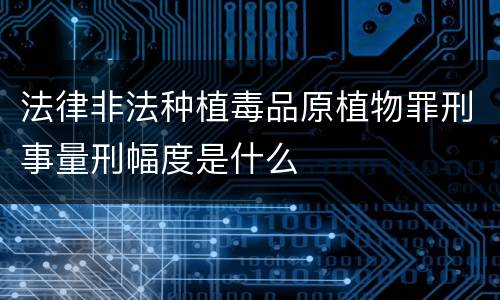 法律非法种植毒品原植物罪刑事量刑幅度是什么