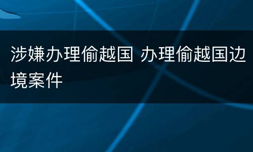 涉嫌办理偷越国 办理偷越国边境案件