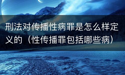 刑法对传播性病罪是怎么样定义的（性传播罪包括哪些病）