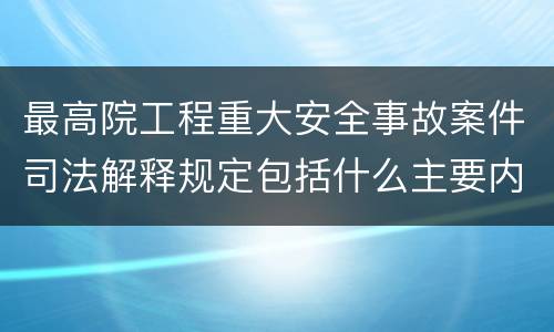最高院工程重大安全事故案件司法解释规定包括什么主要内容