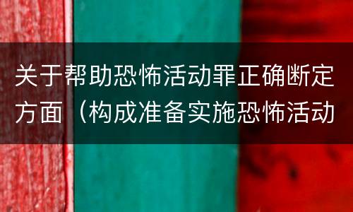 关于帮助恐怖活动罪正确断定方面（构成准备实施恐怖活动罪的行为有哪些）